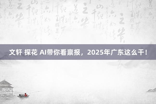 文轩 探花 AI带你看禀报，2025年广东这么干！