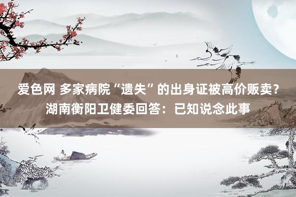 爱色网 多家病院“遗失”的出身证被高价贩卖？湖南衡阳卫健委回答：已知说念此事
