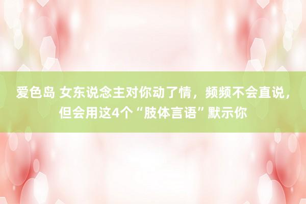 爱色岛 女东说念主对你动了情，频频不会直说，但会用这4个“肢体言语”默示你