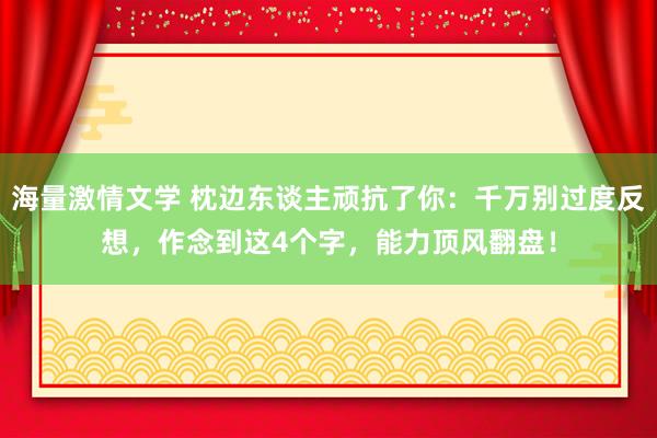 海量激情文学 枕边东谈主顽抗了你：千万别过度反想，作念到这4个字，能力顶风翻盘！