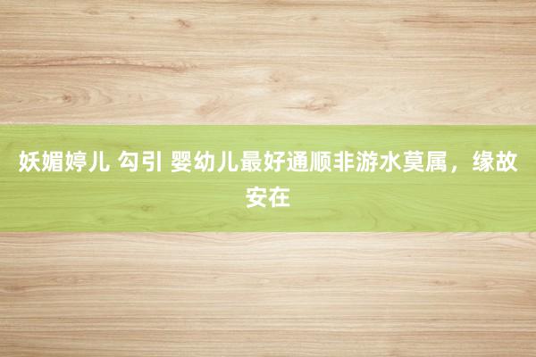 妖媚婷儿 勾引 婴幼儿最好通顺非游水莫属，缘故安在