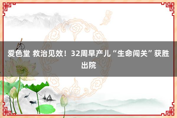 爱色堂 救治见效！32周早产儿“生命闯关”获胜出院