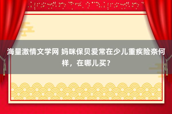 海量激情文学网 妈咪保贝爱常在少儿重疾险奈何样，在哪儿买？