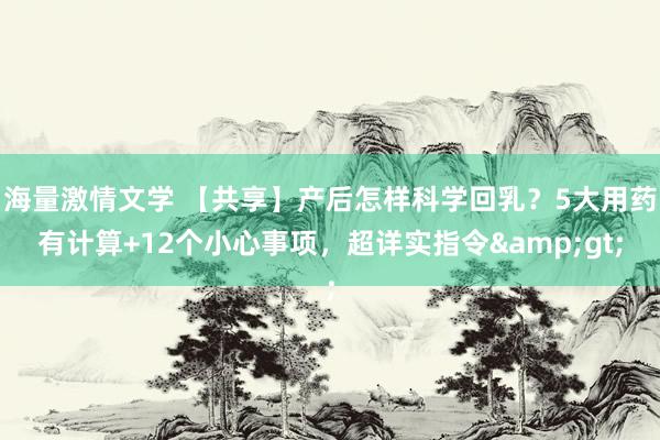 海量激情文学 【共享】产后怎样科学回乳？5大用药有计算+12个小心事项，超详实指令&gt;