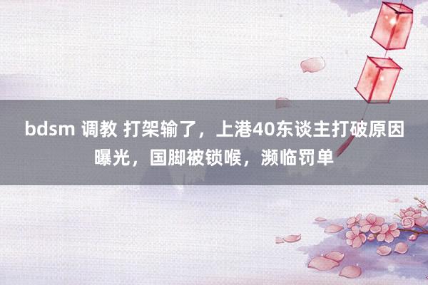 bdsm 调教 打架输了，上港40东谈主打破原因曝光，国脚被锁喉，濒临罚单