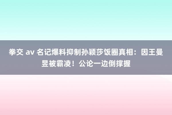 拳交 av 名记爆料抑制孙颖莎饭圈真相：因王曼昱被霸凌！公论一边倒撑握