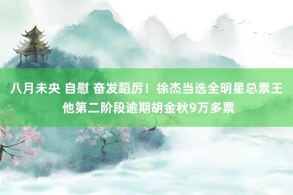 八月未央 自慰 奋发蹈厉！徐杰当选全明星总票王 他第二阶段逾期胡金秋9万多票