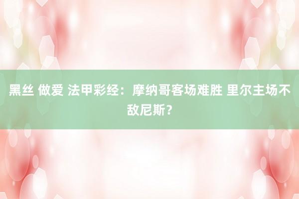 黑丝 做爱 法甲彩经：摩纳哥客场难胜 里尔主场不敌尼斯？