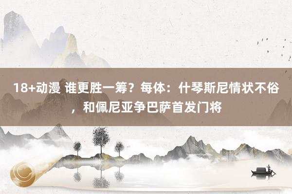 18+动漫 谁更胜一筹？每体：什琴斯尼情状不俗，和佩尼亚争巴萨首发门将