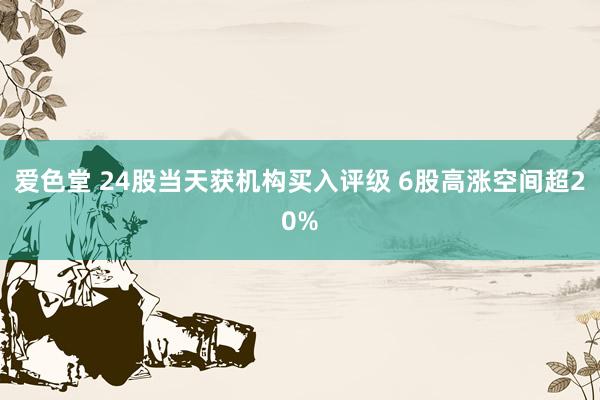 爱色堂 24股当天获机构买入评级 6股高涨空间超20%