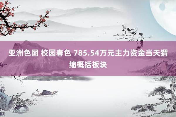 亚洲色图 校园春色 785.54万元主力资金当天猬缩概括板块