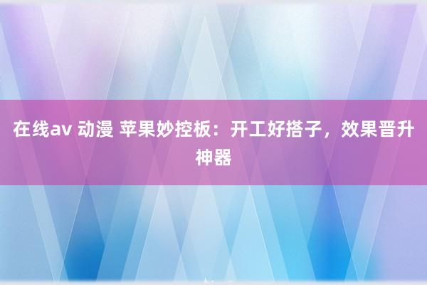 在线av 动漫 苹果妙控板：开工好搭子，效果晋升神器