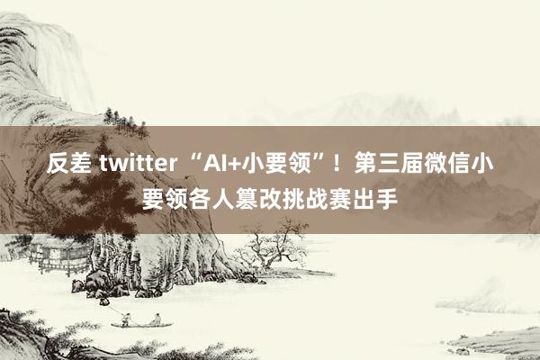 反差 twitter “AI+小要领”！第三届微信小要领各人篡改挑战赛出手