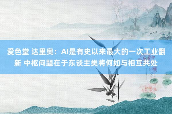 爱色堂 达里奥：AI是有史以来最大的一次工业翻新 中枢问题在于东谈主类将何如与相互共处
