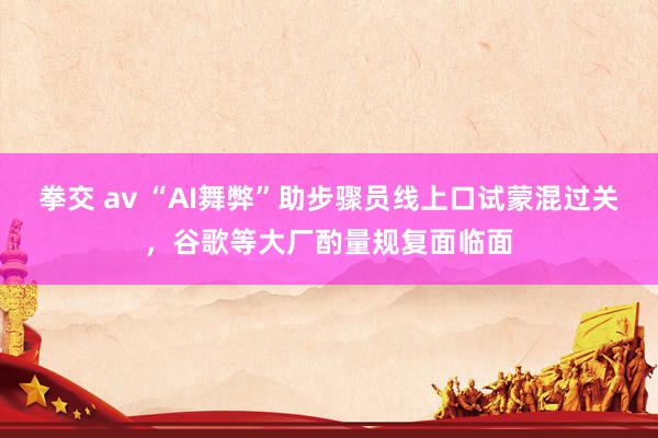 拳交 av “AI舞弊”助步骤员线上口试蒙混过关，谷歌等大厂酌量规复面临面