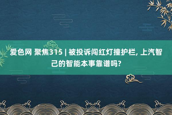 爱色网 聚焦315 | 被投诉闯红灯撞护栏， 上汽智己的智能本事靠谱吗?