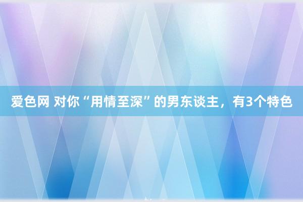 爱色网 对你“用情至深”的男东谈主，有3个特色