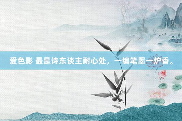 爱色影 最是诗东谈主耐心处，一编笔墨一炉香。