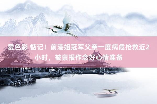 爱色影 惦记！前港姐冠军父亲一度病危抢救近2小时，被禀报作念好心情准备
