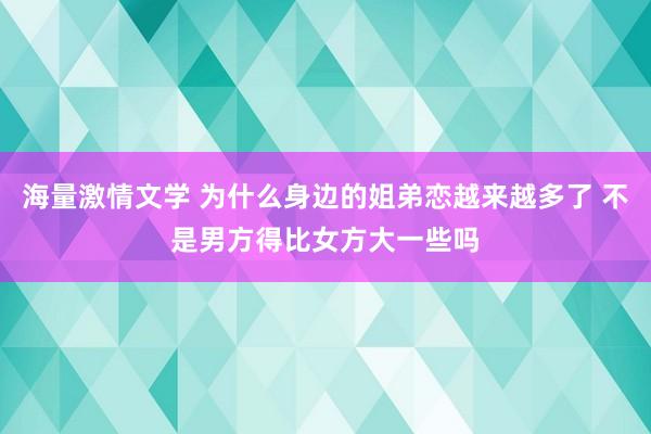海量激情文学 为什么身边的姐弟恋越来越多了 不是男方得比女方大一些吗