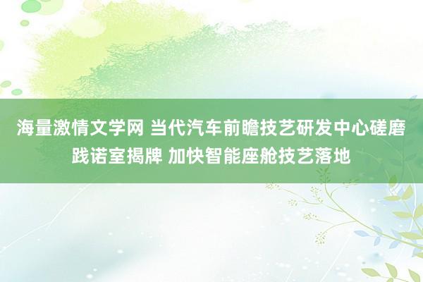 海量激情文学网 当代汽车前瞻技艺研发中心磋磨践诺室揭牌 加快智能座舱技艺落地