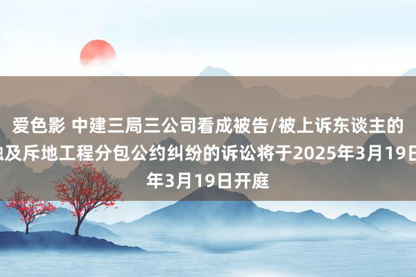 爱色影 中建三局三公司看成被告/被上诉东谈主的1起触及斥地工程分包公约纠纷的诉讼将于2025年3月19日开庭