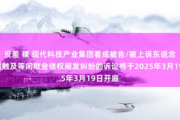 反差 裸 现代科技产业集团看成被告/被上诉东说念主的1起触及等闲歇业债权阐发纠纷的诉讼将于2025年3月19日开庭