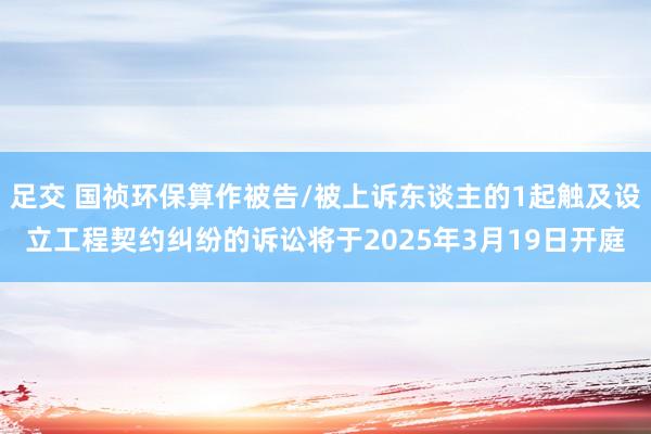 足交 国祯环保算作被告/被上诉东谈主的1起触及设立工程契约纠纷的诉讼将于2025年3月19日开庭