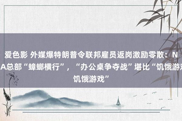 爱色影 外媒爆特朗普令联邦雇员返岗激励零散：NASA总部“蟑螂横行”，“办公桌争夺战”堪比“饥饿游戏”