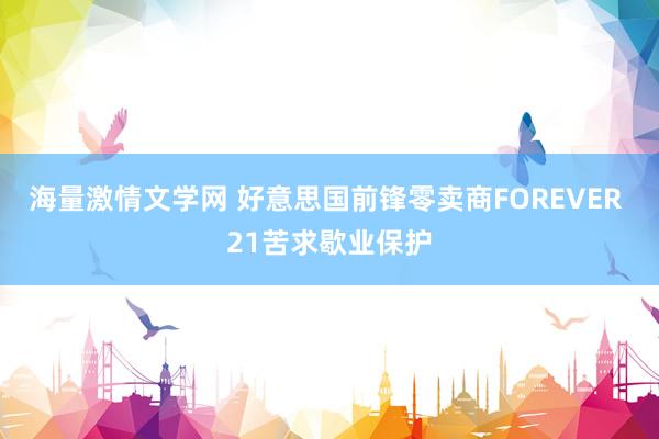 海量激情文学网 好意思国前锋零卖商FOREVER 21苦求歇业保护