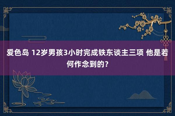 爱色岛 12岁男孩3小时完成铁东谈主三项 他是若何作念到的？