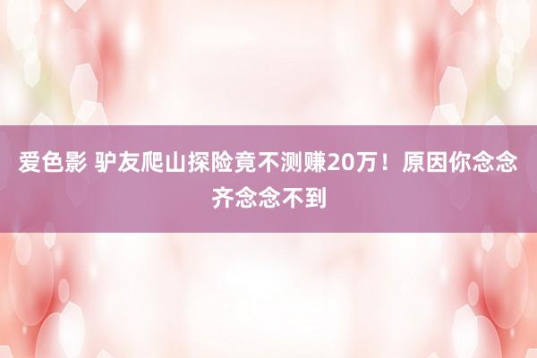 爱色影 驴友爬山探险竟不测赚20万！原因你念念齐念念不到