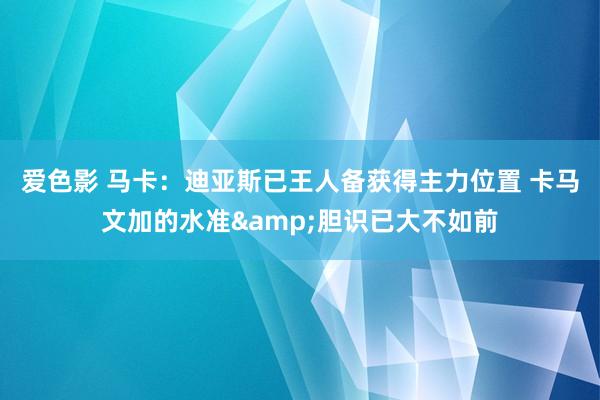 爱色影 马卡：迪亚斯已王人备获得主力位置 卡马文加的水准&胆识已大不如前