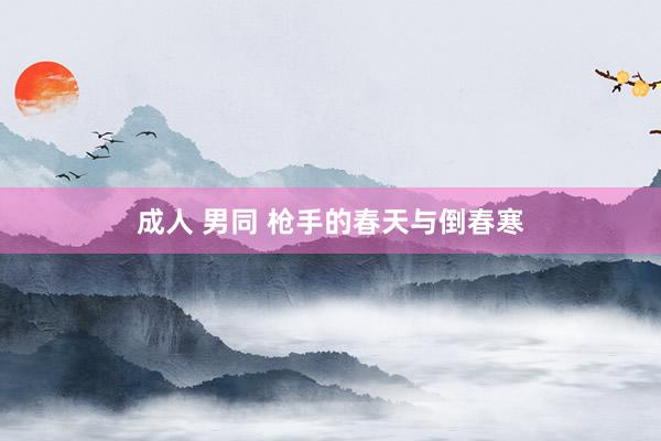 成人 男同 枪手的春天与倒春寒