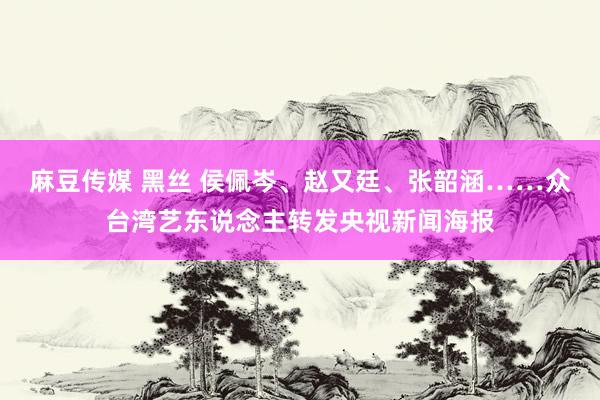 麻豆传媒 黑丝 侯佩岑、赵又廷、张韶涵……众台湾艺东说念主转发央视新闻海报