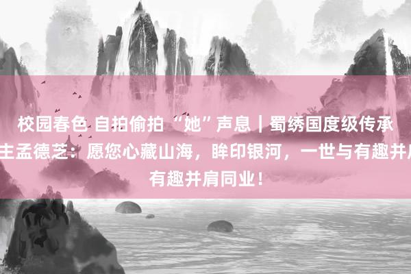 校园春色 自拍偷拍 “她”声息｜蜀绣国度级传承东说念主孟德芝：愿您心藏山海，眸印银河，一世与有趣并肩同业！