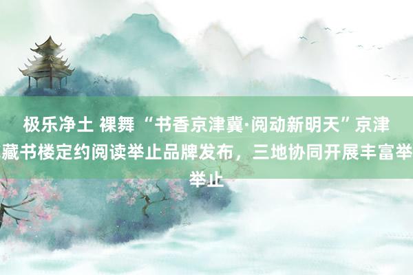 极乐净土 裸舞 “书香京津冀·阅动新明天”京津冀藏书楼定约阅读举止品牌发布，三地协同开展丰富举止