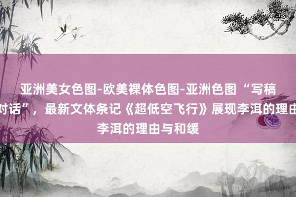 亚洲美女色图-欧美裸体色图-亚洲色图 “写稿是一种对话”，最新文体条记《超低空飞行》展现李洱的理由与和缓