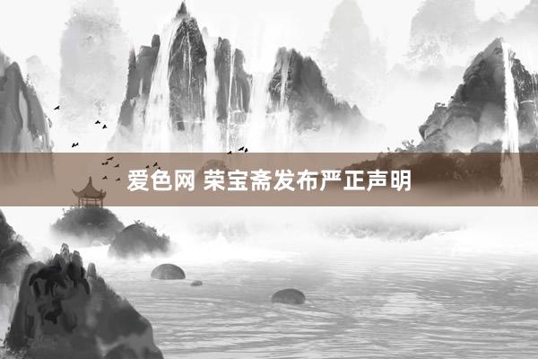 爱色网 荣宝斋发布严正声明