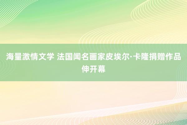 海量激情文学 法国闻名画家皮埃尔·卡隆捐赠作品伸开幕