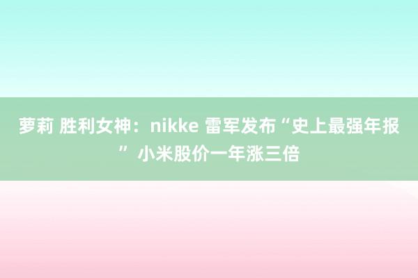 萝莉 胜利女神：nikke 雷军发布“史上最强年报” 小米股价一年涨三倍