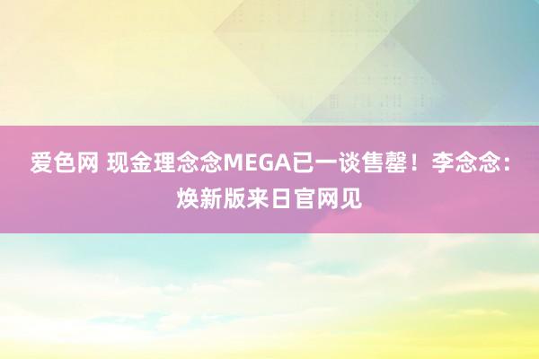爱色网 现金理念念MEGA已一谈售罄！李念念：焕新版来日官网见