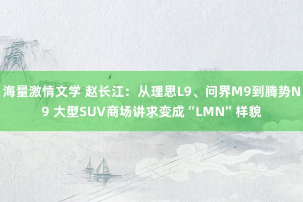 海量激情文学 赵长江：从理思L9、问界M9到腾势N9 大型SUV商场讲求变成“LMN”样貌