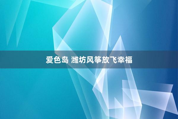 爱色岛 潍坊风筝放飞幸福