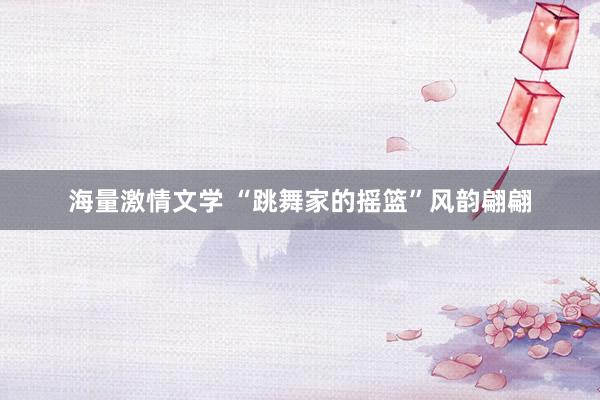 海量激情文学 “跳舞家的摇篮”风韵翩翩