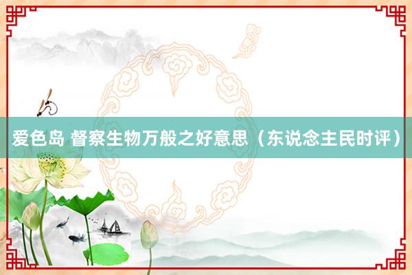 爱色岛 督察生物万般之好意思（东说念主民时评）