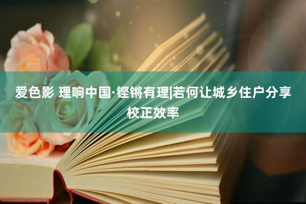 爱色影 理响中国·铿锵有理|若何让城乡住户分享校正效率