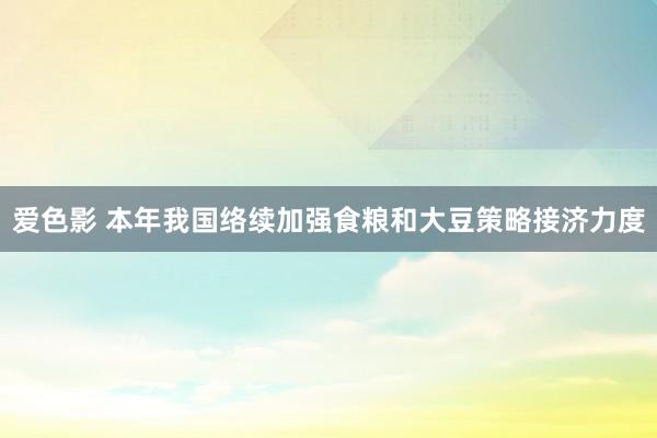 爱色影 本年我国络续加强食粮和大豆策略接济力度