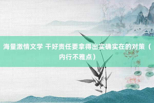海量激情文学 干好责任要拿得出实确实在的对策（内行不雅点）