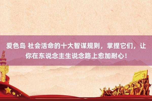 爱色岛 社会活命的十大智谋规则，掌捏它们，让你在东说念主生说念路上愈加耐心！